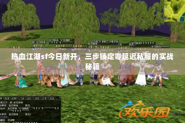 热血江湖sf今日新开，三步锁定零延迟私服的实战秘籍
