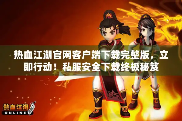 热血江湖官网客户端下载完整版,立即行动!私服安全下载终极秘笈 热血江湖官网客户端下载完整版,立即行动!私服安全下载终极秘笈