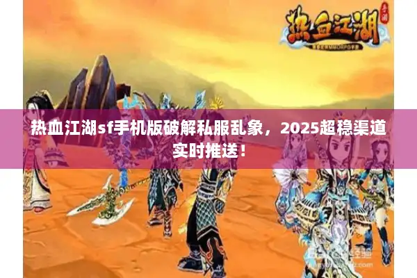 热血江湖sf手机版破解私服乱象，2025超稳渠道实时推送！