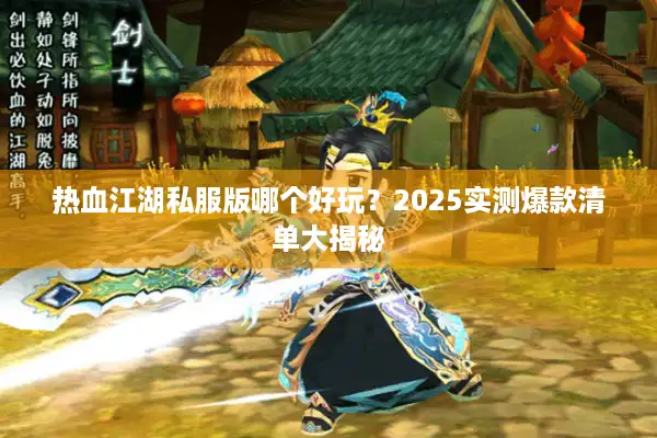 热血江湖私服版哪个好玩？2025实测爆款清单大揭秘