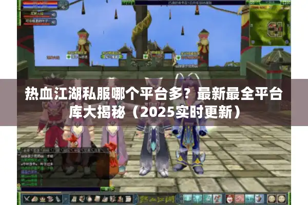 热血江湖私服哪个平台多？最新最全平台库大揭秘（2025实时更新）