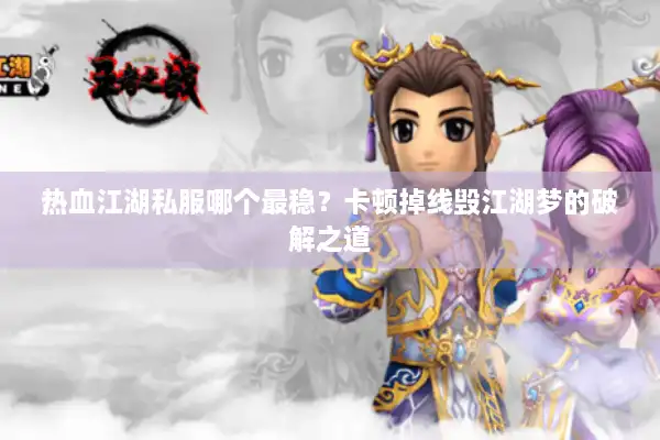 热血江湖私服哪个最稳？卡顿掉线毁江湖梦的破解之道