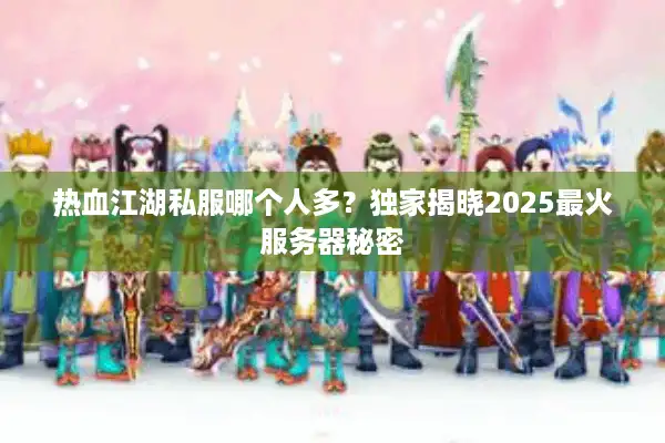 热血江湖私服哪个人多？独家揭晓2025最火服务器秘密