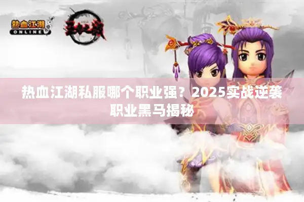 热血江湖私服哪个职业强？2025实战逆袭职业黑马揭秘