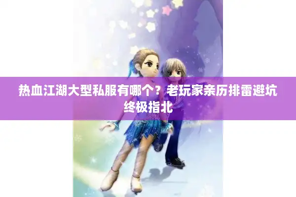 热血江湖大型私服有哪个？老玩家亲历排雷避坑终极指北