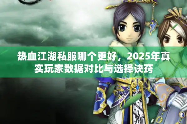 热血江湖私服哪个更好，2025年真实玩家数据对比与选择诀窍
