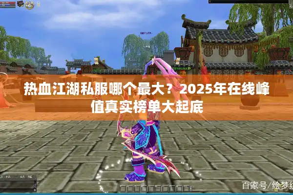 热血江湖私服哪个最大?2025年在线峰值真实榜单大起底 热血江湖私服哪个最大?2025年在线峰值真实榜单大起底