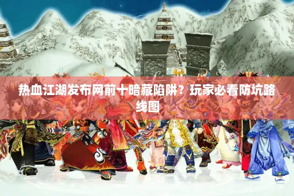 热血江湖发布网前十暗藏陷阱？玩家必看防坑路线图