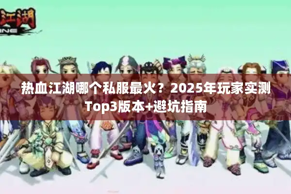 热血江湖哪个私服最火？2025年玩家实测Top3版本+避坑指南