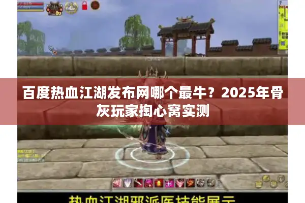 百度热血江湖发布网哪个最牛?2025年骨灰玩家掏心窝实测 百度热血江湖发布网哪个最牛?2025年骨灰玩家掏心窝实测