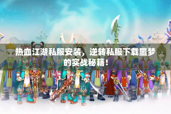 热血江湖私服安装，逆转私服下载噩梦的实战秘籍！