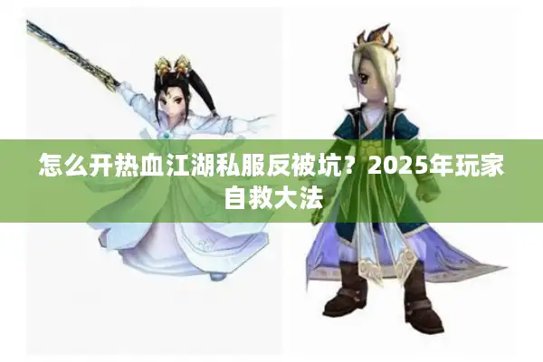 怎么开热血江湖私服反被坑?2025年玩家自救大法 怎么开热血江湖私服反被坑?2025年玩家自救大法