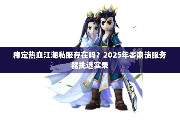 稳定热血江湖私服存在吗?2025年零崩溃服务器挑选实录 稳定热血江湖私服存在吗?2025年零崩溃服务器挑选实录