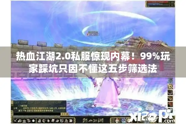 热血江湖2.0私服惊现内幕！99%玩家踩坑只因不懂这五步筛选法