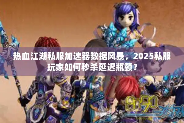 热血江湖私服加速器数据风暴，2025私服玩家如何秒杀延迟瓶颈？