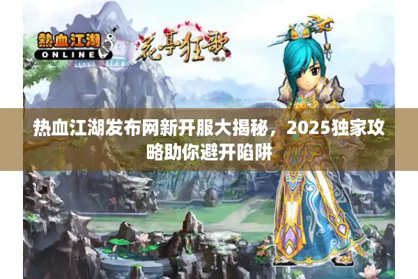 热血江湖发布网新开服大揭秘，2025独家攻略助你避开陷阱