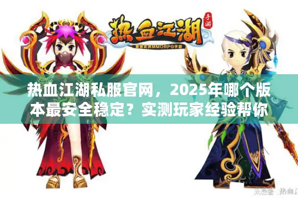 热血江湖私服官网，2025年哪个版本最安全稳定？实测玩家经验帮你避坑