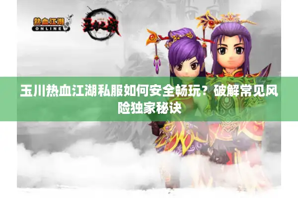 玉川热血江湖私服如何安全畅玩？破解常见风险独家秘诀