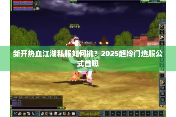 新开热血江湖私服如何挑？2025超冷门选服公式首曝