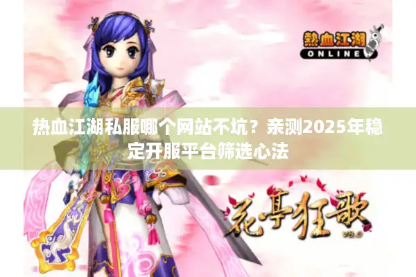 热血江湖私服哪个网站不坑？亲测2025年稳定开服平台筛选心法