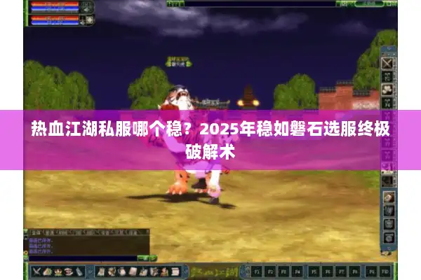 热血江湖私服哪个稳?2025年稳如磐石选服终极破解术 热血江湖私服哪个稳?2025年稳如磐石选服终极破解术