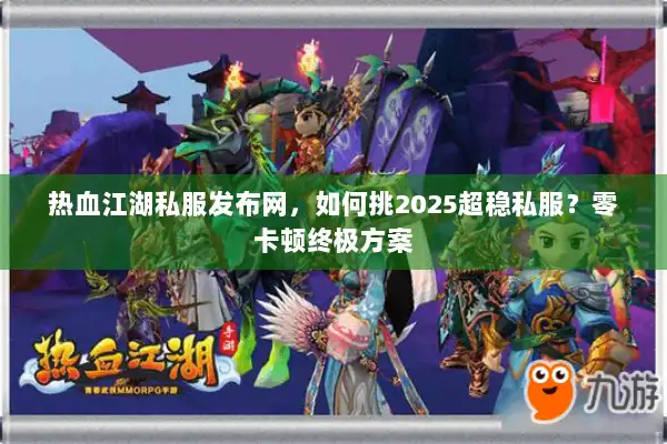 热血江湖私服发布网，如何挑2025超稳私服？零卡顿终极方案