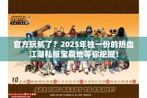 官方玩腻了？2025年独一份的热血江湖私服宝藏地等你挖掘！
