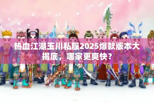 热血江湖玉川私服2025爆款版本大揭底,哪家更爽快? 热血江湖玉川私服2025爆款版本大揭底,哪家更爽快?