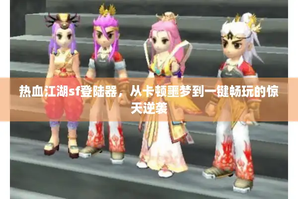 热血江湖sf登陆器，从卡顿噩梦到一键畅玩的惊天逆袭