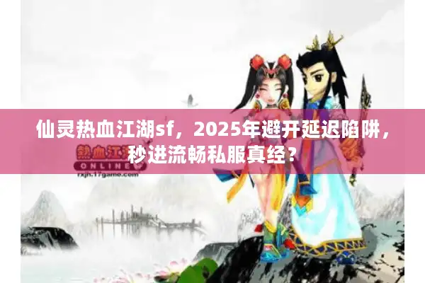 仙灵热血江湖sf，2025年避开延迟陷阱，秒进流畅私服真经？