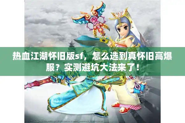 热血江湖怀旧版sf，怎么选到真怀旧高爆服？实测避坑大法来了！