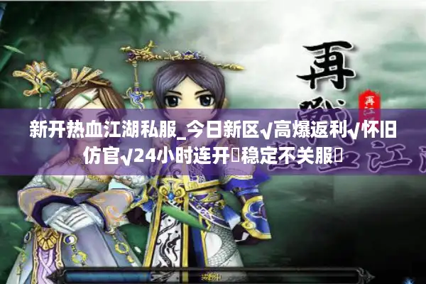 新开热血江湖私服_今日新区√高爆返利√怀旧仿官√24小时连开◐稳定不关服◑ 新开热血江湖私服_今日新区√高爆返利√怀旧仿官√24小时连开◐稳定不关服◑