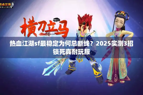 热血江湖sf最稳定为何总断线？2025实测3招锁死真耐玩服