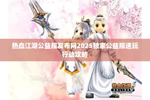 热血江湖公益服发布网2025独家公益服速玩行动攻略