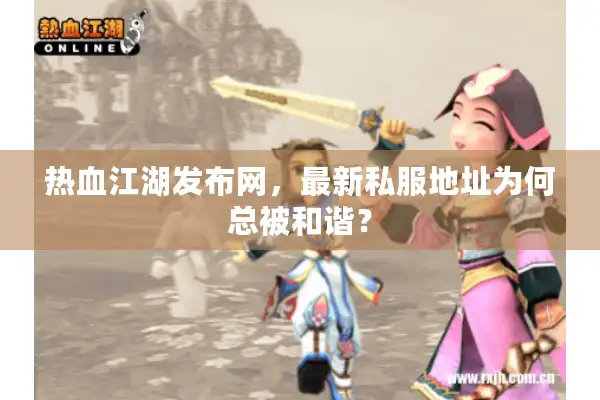 热血江湖发布网,最新私服地址为何总被和谐? 热血江湖发布网,最新私服地址为何总被和谐?