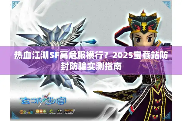 热血江湖SF高危服横行?2025宝藏站防封防骗实测指南 热血江湖SF高危服横行?2025宝藏站防封防骗实测指南