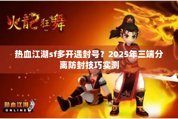 热血江湖sf多开遇封号？2025年三端分离防封技巧实测