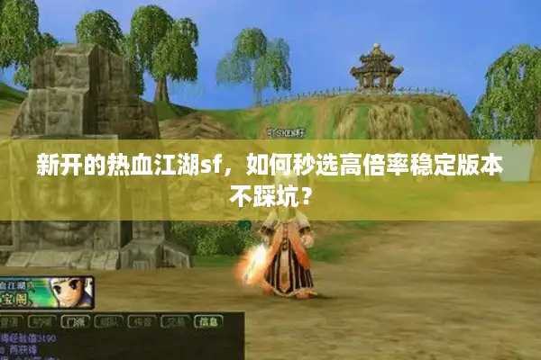 新开的热血江湖sf,如何秒选高倍率稳定版本不踩坑? 新开的热血江湖sf,如何秒选高倍率稳定版本不踩坑?
