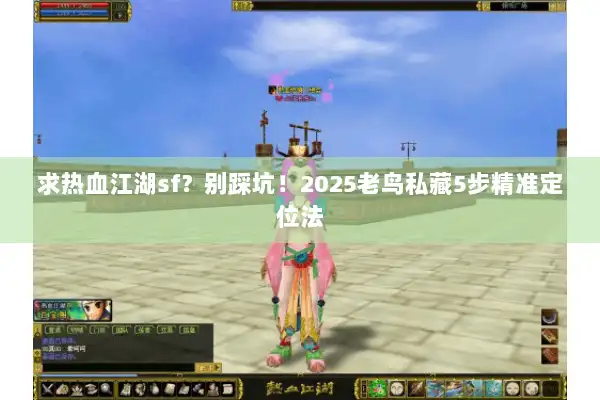 求热血江湖sf？别踩坑！2025老鸟私藏5步精准定位法