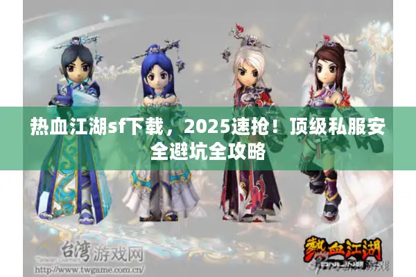 热血江湖sf下载，2025速抢！顶级私服安全避坑全攻略
