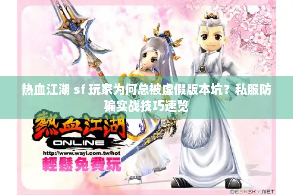 热血江湖 sf 玩家为何总被虚假版本坑？私服防骗实战技巧速览