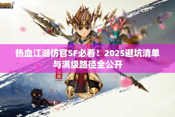 热血江湖仿官SF必看！2025避坑清单与满级路径全公开