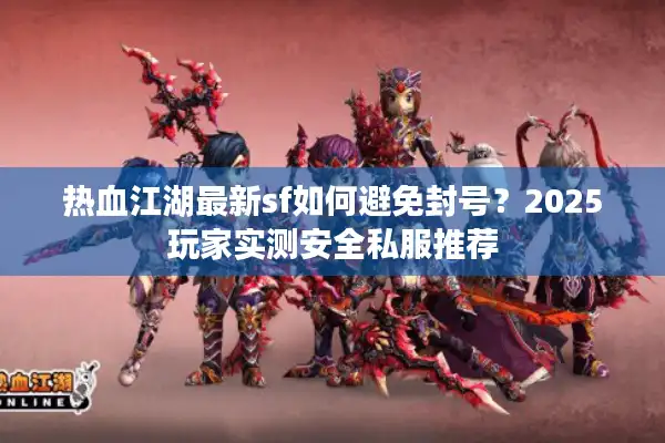 热血江湖最新sf如何避免封号？2025玩家实测安全私服推荐