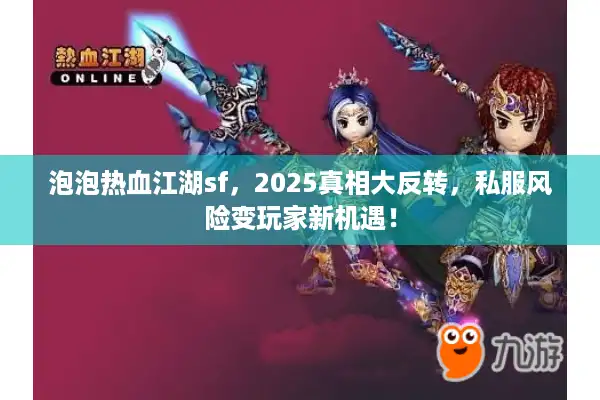 泡泡热血江湖sf，2025真相大反转，私服风险变玩家新机遇！