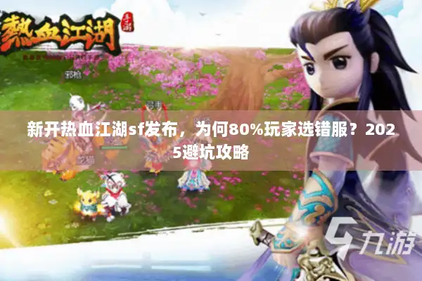 新开热血江湖sf发布，为何80%玩家选错服？2025避坑攻略