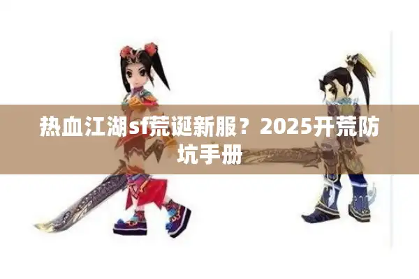 热血江湖sf荒诞新服?2025开荒防坑手册 热血江湖sf荒诞新服?2025开荒防坑手册