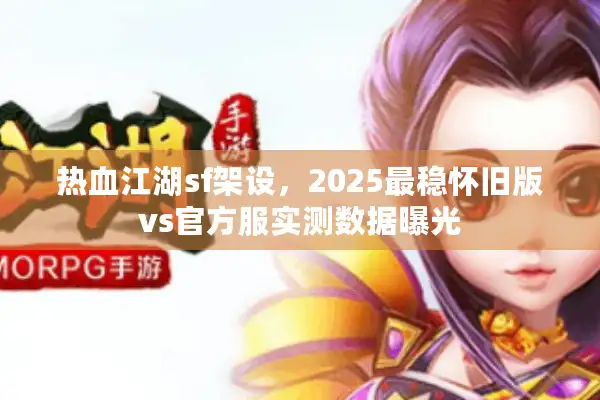 热血江湖sf架设，2025最稳怀旧版vs官方服实测数据曝光