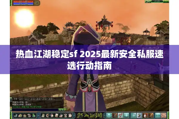 热血江湖稳定sf 2025最新安全私服速选行动指南 热血江湖稳定sf 2025最新安全私服速选行动指南