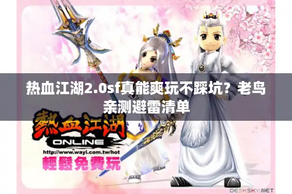 热血江湖2.0sf真能爽玩不踩坑?老鸟亲测避雷清单 热血江湖2.0sf真能爽玩不踩坑?老鸟亲测避雷清单