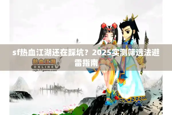 sf热血江湖还在踩坑？2025实测筛选法避雷指南
